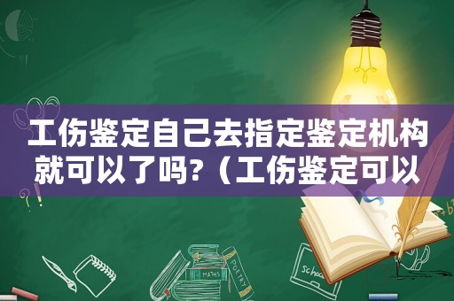 工傷鑒定自己去指定鑒定機構就可以了嗎?（工傷鑒定可以自己去嗎）