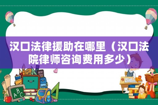 漢口法律援助在哪里（漢口法院律師咨詢費用多少）