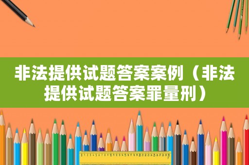 非法提供試題答案案例（非法提供試題答案罪量刑）