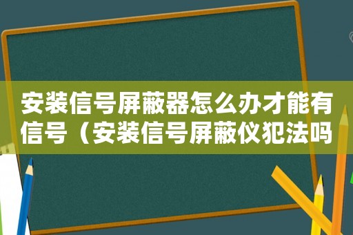 安裝信號(hào)屏蔽器怎么辦才能有信號(hào)（安裝信號(hào)屏蔽儀犯法嗎）