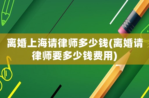 離婚上海請(qǐng)律師多少錢(qián)(離婚請(qǐng)律師要多少錢(qián)費(fèi)用)