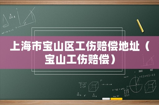 上海市寶山區工傷賠償地址（寶山工傷賠償）