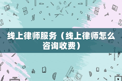 線上律師服務（線上律師怎么咨詢收費）