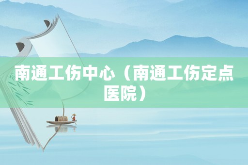 南通工傷中心（南通工傷定點醫院）