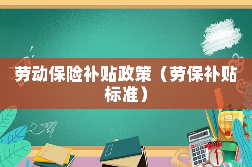 勞動保險補貼政策（勞保補貼標準）