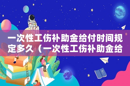 一次性工傷補(bǔ)助金給付時(shí)間規(guī)定多久（一次性工傷補(bǔ)助金給付時(shí)間規(guī)定）