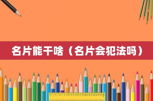 名片能干啥（名片會(huì)犯法嗎）