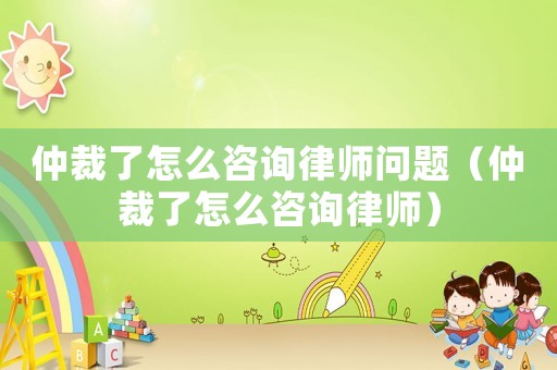 仲裁了怎么咨詢律師問題（仲裁了怎么咨詢律師）