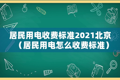 居民用電收費標準2021北京（居民用電怎么收費標準）