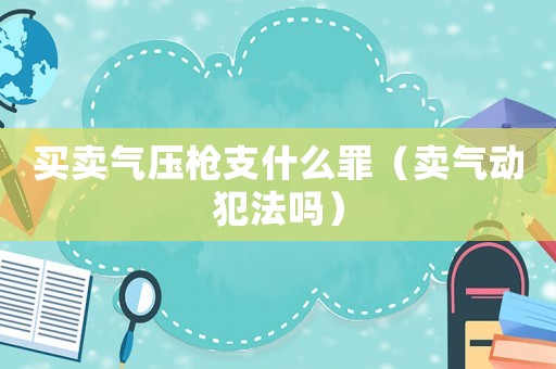 買賣氣壓槍支什么罪（賣氣動犯法嗎）