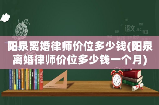 陽(yáng)泉離婚律師價(jià)位多少錢(陽(yáng)泉離婚律師價(jià)位多少錢一個(gè)月)