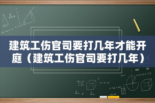 建筑工傷官司要打幾年才能開庭（建筑工傷官司要打幾年）
