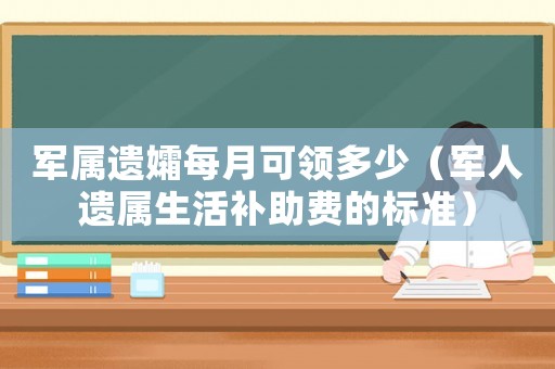 軍屬遺孀每月可領(lǐng)多少（軍人遺屬生活補助費的標(biāo)準(zhǔn)）