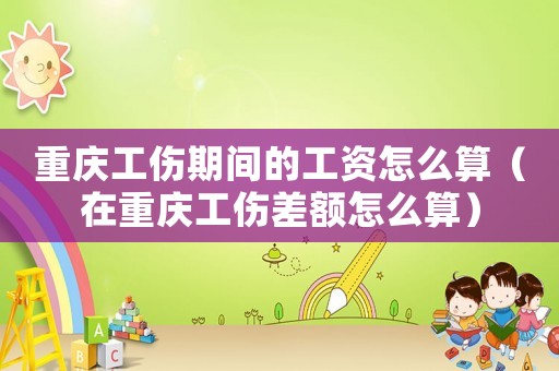 重慶工傷期間的工資怎么算（在重慶工傷差額怎么算）