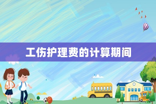 工傷護(hù)理費(fèi)的計(jì)算期間