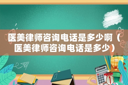 醫美律師咨詢電話是多少啊（醫美律師咨詢電話是多少）
