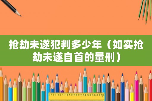 搶劫未遂犯判多少年（如實搶劫未遂自首的量刑）