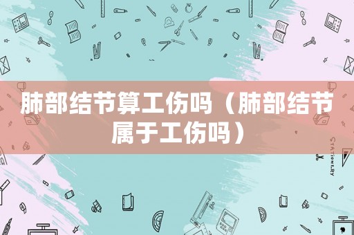 肺部結(jié)節(jié)算工傷嗎（肺部結(jié)節(jié)屬于工傷嗎）