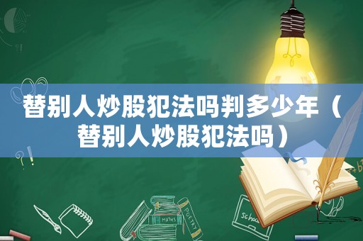 替別人炒股犯法嗎判多少年（替別人炒股犯法嗎）