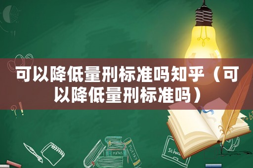 可以降低量刑標準嗎知乎（可以降低量刑標準嗎）