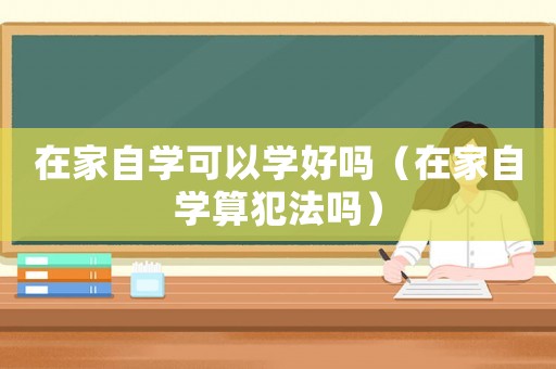 在家自學(xué)可以學(xué)好嗎（在家自學(xué)算犯法嗎）