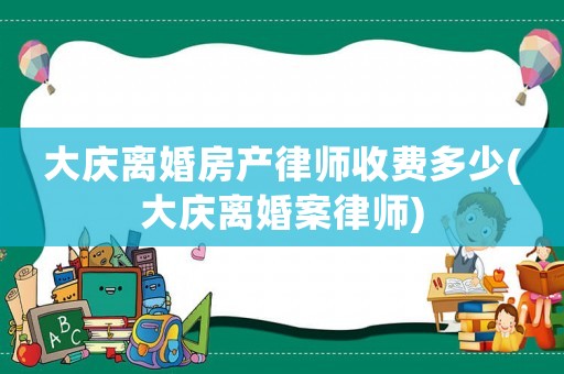 大慶離婚房產(chǎn)律師收費多少(大慶離婚案律師)