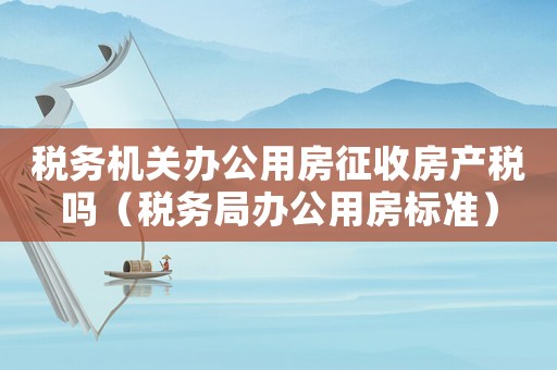 稅務機關辦公用房征收房產稅嗎（稅務局辦公用房標準）