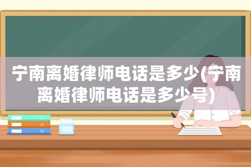 寧南離婚律師電話是多少(寧南離婚律師電話是多少號)