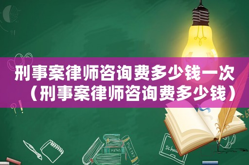刑事案律師咨詢費多少錢一次（刑事案律師咨詢費多少錢）