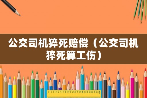 公交司機(jī)猝死賠償（公交司機(jī)猝死算工傷）