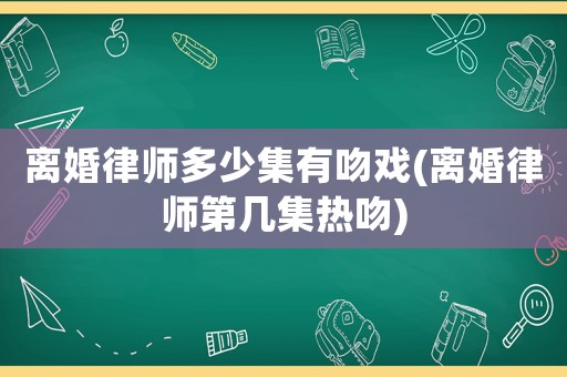 離婚律師多少集有吻戲(離婚律師第幾集熱吻)