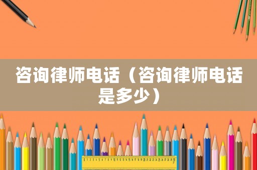 咨詢律師電話（咨詢律師電話是多少）
