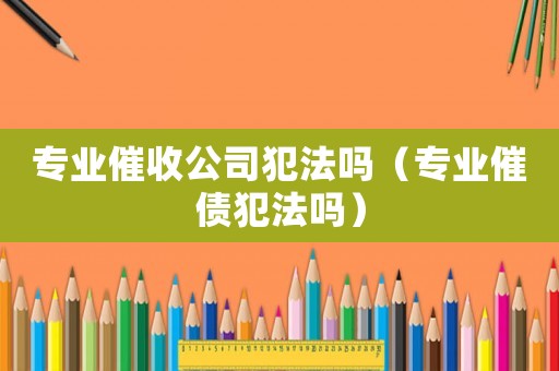 專業(yè)催收公司犯法嗎（專業(yè)催債犯法嗎）