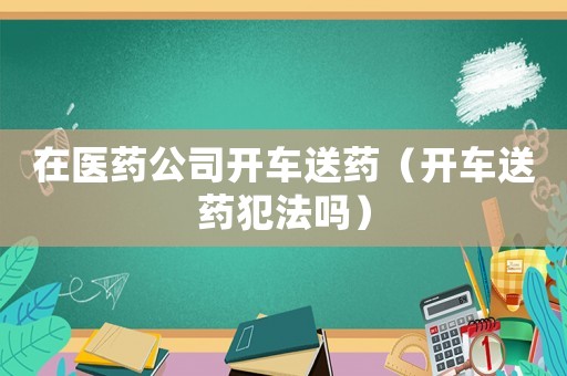 在醫(yī)藥公司開車送藥（開車送藥犯法嗎）