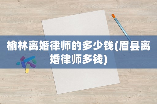 榆林離婚律師的多少錢(眉縣離婚律師多錢)