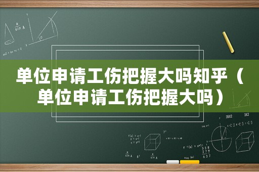 單位申請工傷把握大嗎知乎（單位申請工傷把握大嗎）