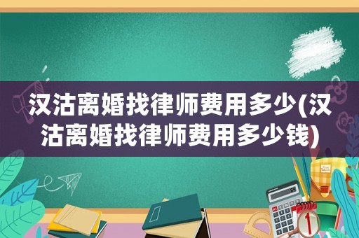 漢沽離婚找律師費用多少(漢沽離婚找律師費用多少錢)