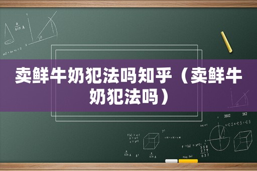 賣鮮牛奶犯法嗎知乎（賣鮮牛奶犯法嗎）