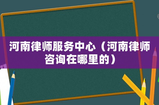 河南律師服務中心（河南律師咨詢在哪里的）