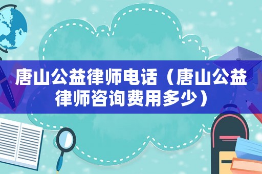 唐山公益律師電話（唐山公益律師咨詢費用多少）