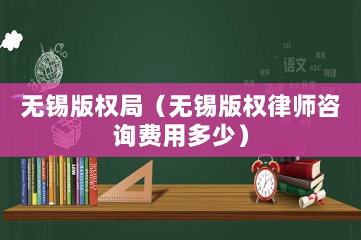 無錫版權局（無錫版權律師咨詢費用多少）