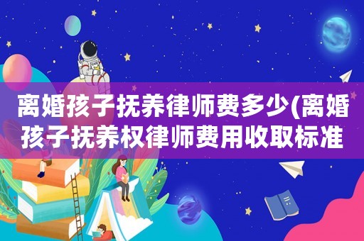 離婚孩子撫養(yǎng)律師費(fèi)多少(離婚孩子撫養(yǎng)權(quán)律師費(fèi)用收取標(biāo)準(zhǔn))