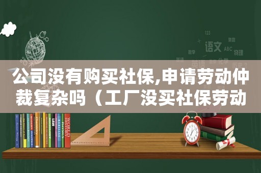 公司沒有購買社保,申請勞動仲裁復雜嗎（工廠沒買社保勞動工傷仲裁）