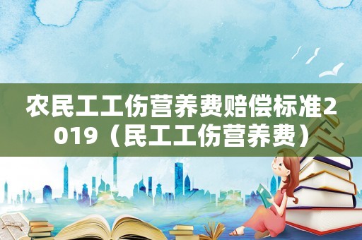 農民工工傷營養費賠償標準2019（民工工傷營養費）