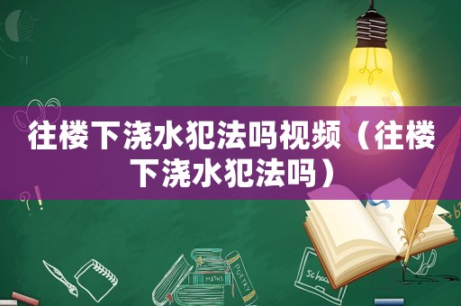 往樓下澆水犯法嗎視頻（往樓下澆水犯法嗎）