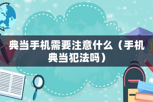 典當手機需要注意什么（手機典當犯法嗎）
