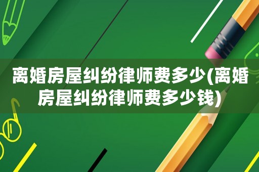 離婚房屋糾紛律師費多少(離婚房屋糾紛律師費多少錢)