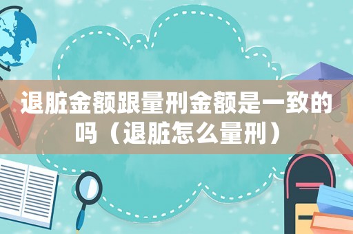 退臟金額跟量刑金額是一致的嗎（退臟怎么量刑）