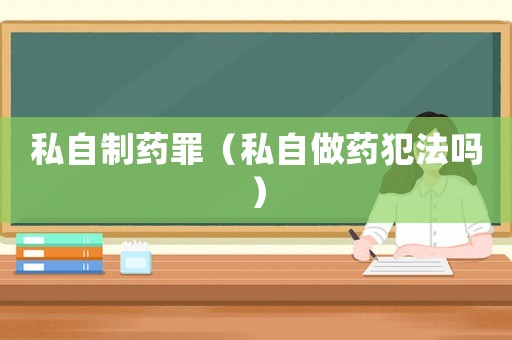 私自制藥罪（私自做藥犯法嗎）