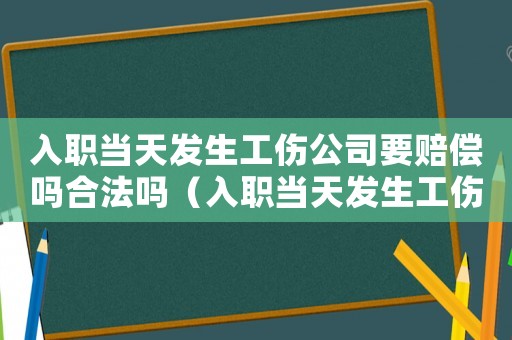 入職當(dāng)天發(fā)生工傷公司要賠償嗎合法嗎（入職當(dāng)天發(fā)生工傷公司要賠償嗎）